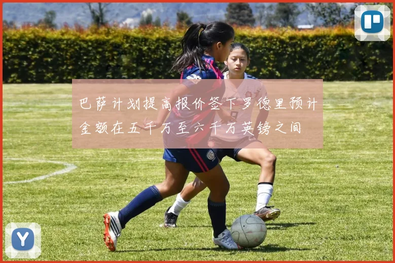 巴萨计划提高报价签下罗德里预计金额在五千万至六千万英镑之间