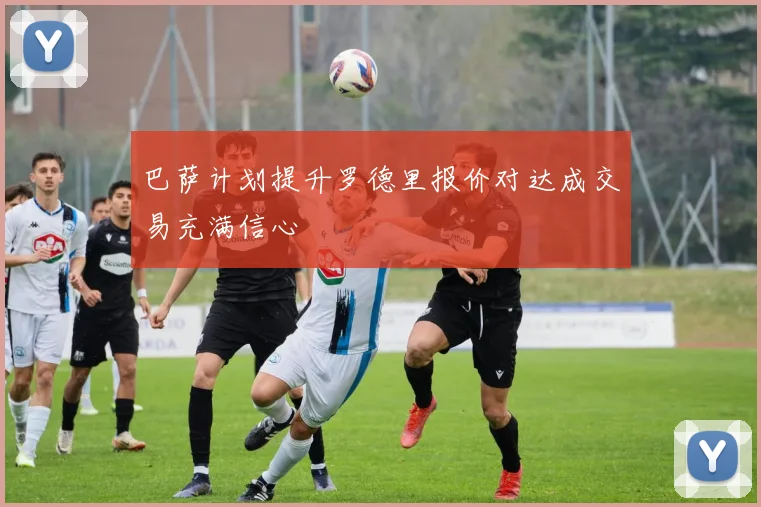 巴萨计划提升罗德里报价对达成交易充满信心