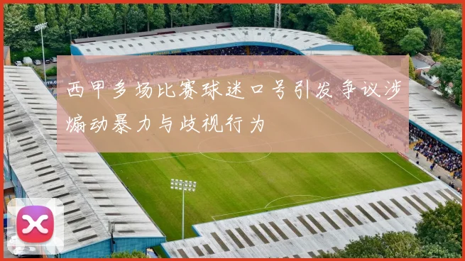 西甲多场比赛球迷口号引发争议涉煽动暴力与歧视行为