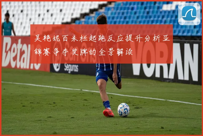 吴艳妮百米栏起跑反应提升分析亚锦赛争夺奖牌的全景解读