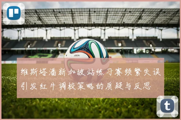 维斯塔潘新加坡站练习赛频繁失误引发红牛调校策略的质疑与反思
