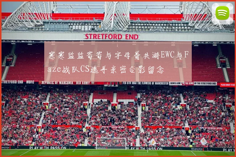 寒寒监监寄寄与字母哥共游EWC与Faze战队CS选手亲密合影留念