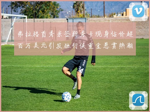 弗拉格首秀亲签新秀卡现身估价超百万美元引发独行侠重金悬赏热潮
