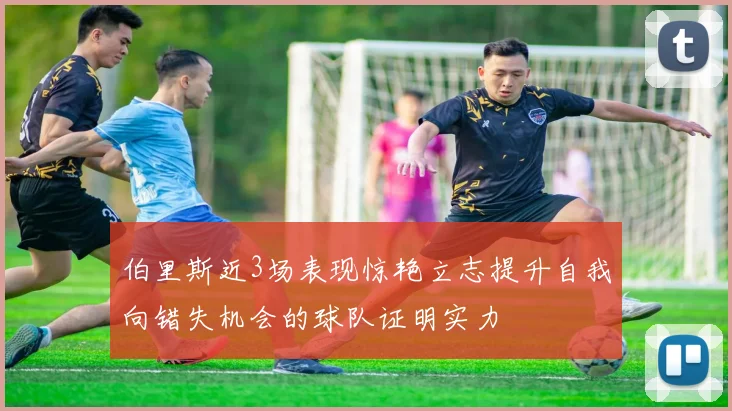 伯里斯近3场表现惊艳立志提升自我向错失机会的球队证明实力