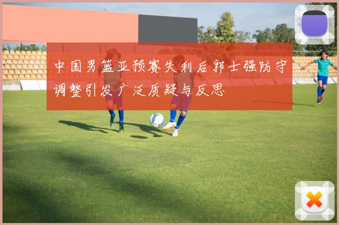 中国男篮亚预赛失利后郭士强防守调整引发广泛质疑与反思